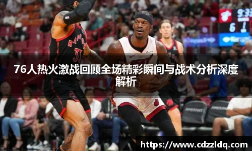 低调看球76人热火激战回顾全场精彩瞬间与战术分析深度解析