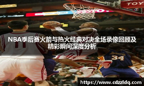 低调看球NBA季后赛火箭与热火经典对决全场录像回顾及精彩瞬间深度分析